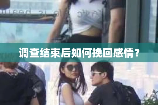 调查结束后如何挽回感情？