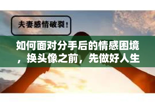 如何面对分手后的情感困境，换头像之前，先做好人生决策