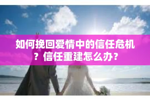 如何挽回爱情中的信任危机？信任重建怎么办？