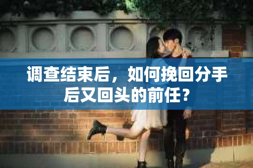 调查结束后，如何挽回分手后又回头的前任？