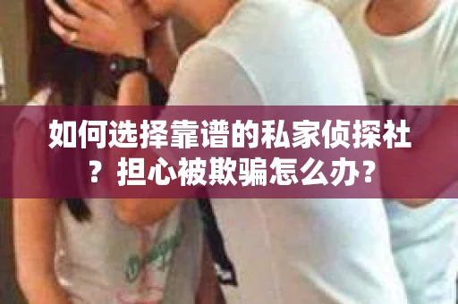 如何选择靠谱的私家侦探社？担心被欺骗怎么办？