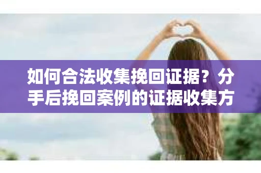 如何合法收集挽回证据？分手后挽回案例的证据收集方案