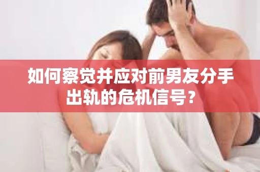如何察觉并应对前男友分手出轨的危机信号? 如何察觉并应对前男友分手出轨的危机信号?