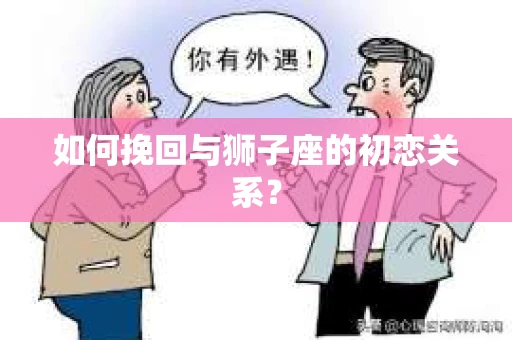 如何挽回与狮子座的初恋关系？