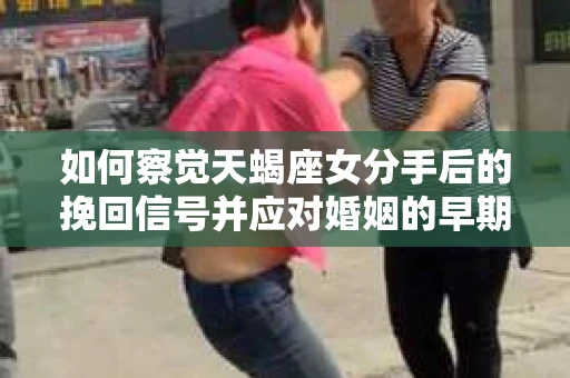 如何察觉天蝎座女分手后的挽回信号并应对婚姻的早期危机？