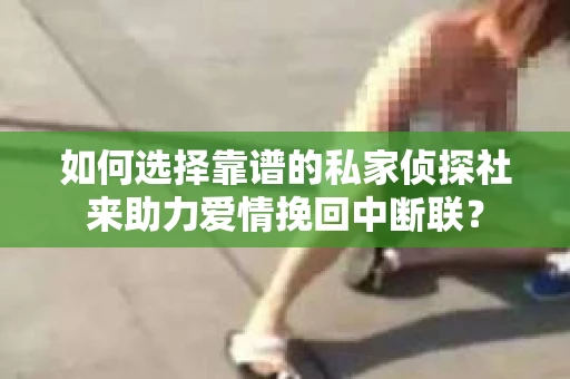 如何选择靠谱的私家侦探社来助力爱情挽回中断联？