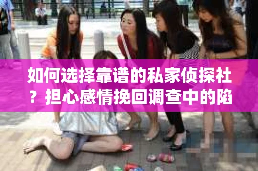 如何选择靠谱的私家侦探社？担心感情挽回调查中的陷阱怎么办？