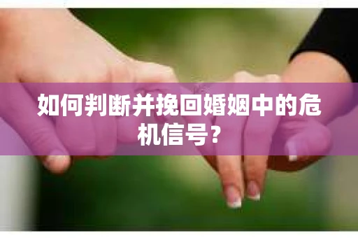 如何判断并挽回婚姻中的危机信号？