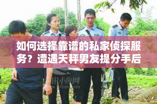 如何选择靠谱的私家侦探服务？遭遇天秤男友提分手后如何挽回？