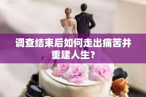 调查结束后如何走出痛苦并重建人生？