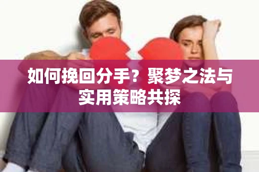 如何挽回分手？聚梦之法与实用策略共探