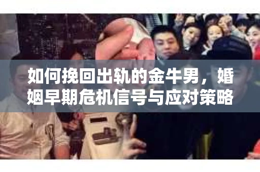 如何挽回出轨的金牛男，婚姻早期危机信号与应对策略