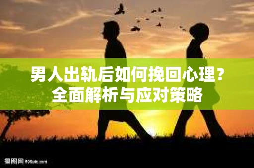 男人出轨后如何挽回心理？全面解析与应对策略