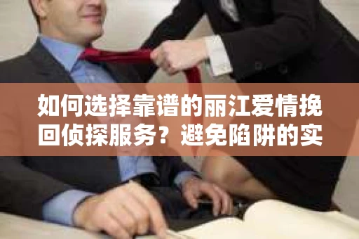 如何选择靠谱的丽江爱情挽回侦探服务?避免陷阱的实用指南 如何选择靠谱的丽江爱情挽回侦探服务?避免陷阱的实用指南