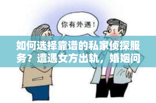 如何选择靠谱的私家侦探服务？遭遇女方出轨，婚姻问题怎么办？