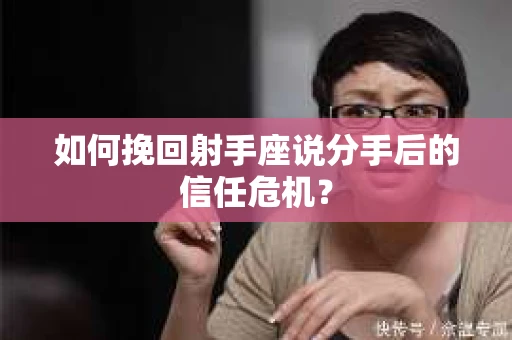 如何挽回射手座说分手后的信任危机？