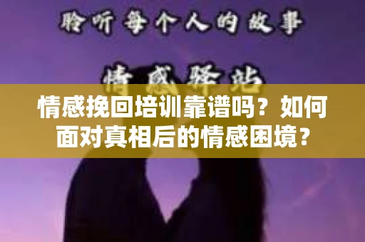 情感挽回培训靠谱吗？如何面对真相后的情感困境？