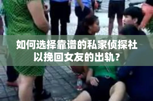 如何选择靠谱的私家侦探社以挽回女友的出轨？