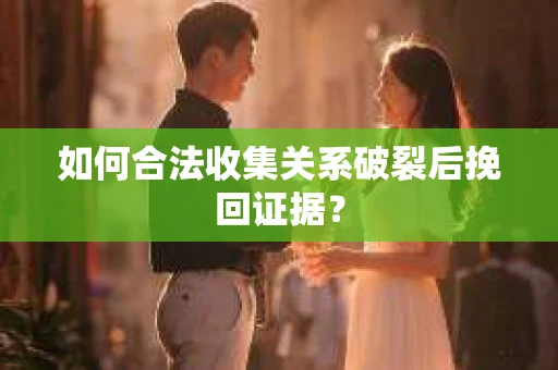 如何合法收集关系破裂后挽回证据？