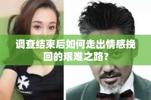 调查结束后如何走出情感挽回的艰难之路？