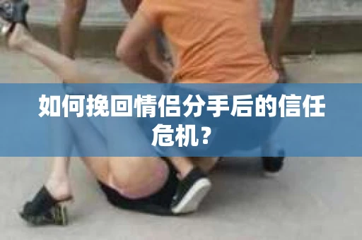 如何挽回情侣分手后的信任危机？
