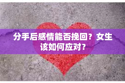 分手后感情能否挽回?女生该如何应对? 分手后感情能否挽回?女生该如何应对?