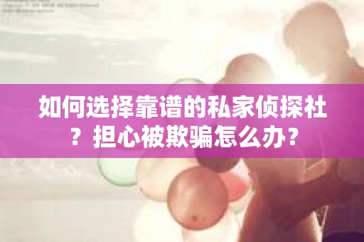 如何选择靠谱的私家侦探社？担心被欺骗怎么办？