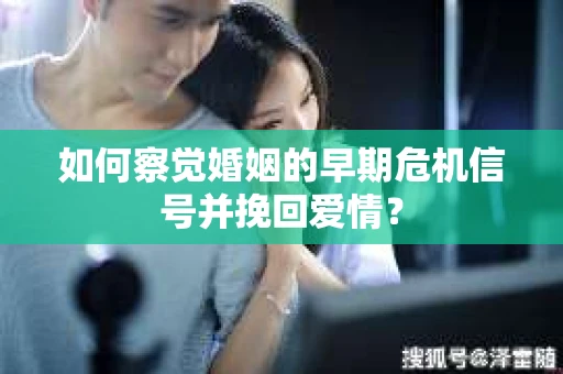 如何察觉婚姻的早期危机信号并挽回爱情？