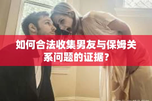 如何合法收集男友与保姆关系问题的证据？