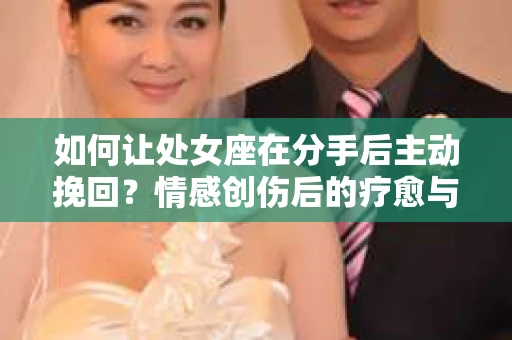 如何让处女座在分手后主动挽回？情感创伤后的疗愈与决策之路