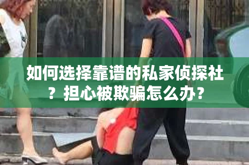 如何选择靠谱的私家侦探社？担心被欺骗怎么办？