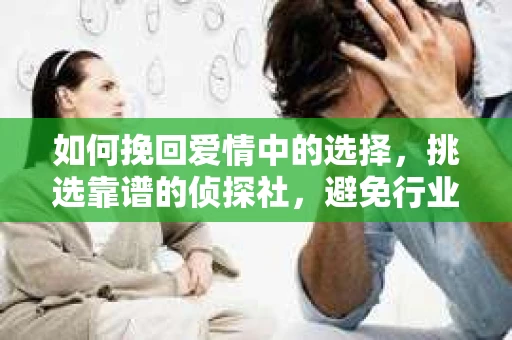 如何挽回爱情中的选择，挑选靠谱的侦探社，避免行业陷阱
