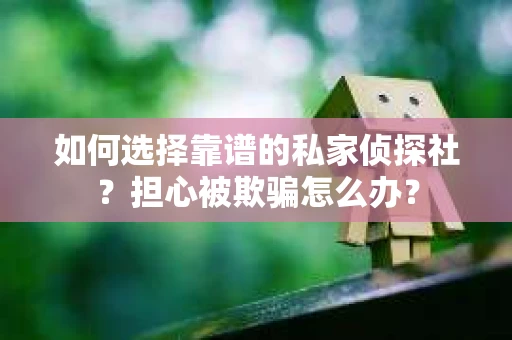 如何选择靠谱的私家侦探社？担心被欺骗怎么办？