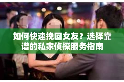 如何快速挽回女友？选择靠谱的私家侦探服务指南