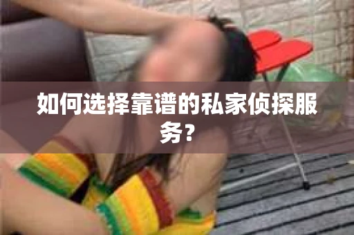 如何选择靠谱的私家侦探服务？
