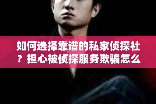 如何选择靠谱的私家侦探社？担心被侦探服务欺骗怎么办？