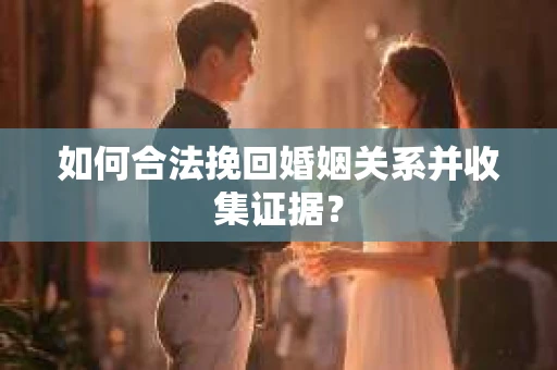 如何合法挽回婚姻关系并收集证据？