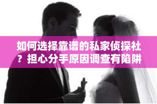 如何选择靠谱的私家侦探社？担心分手原因调查有陷阱怎么办？