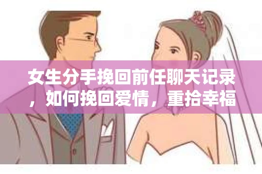 女生分手挽回前任聊天记录，如何挽回爱情，重拾幸福？