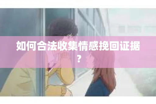如何合法收集情感挽回证据？