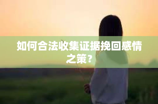 如何合法收集证据挽回感情之策？
