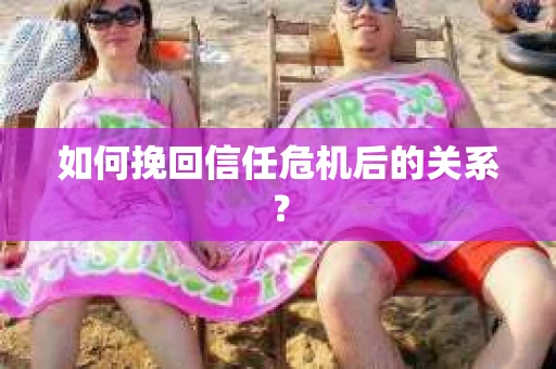 如何挽回信任危机后的关系？