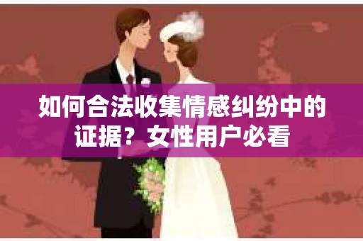 如何合法收集情感纠纷中的证据？女性用户必看