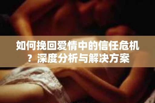 如何挽回爱情中的信任危机？深度分析与解决方案