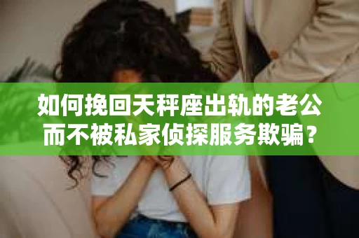 如何挽回天秤座出轨的老公而不被私家侦探服务欺骗？